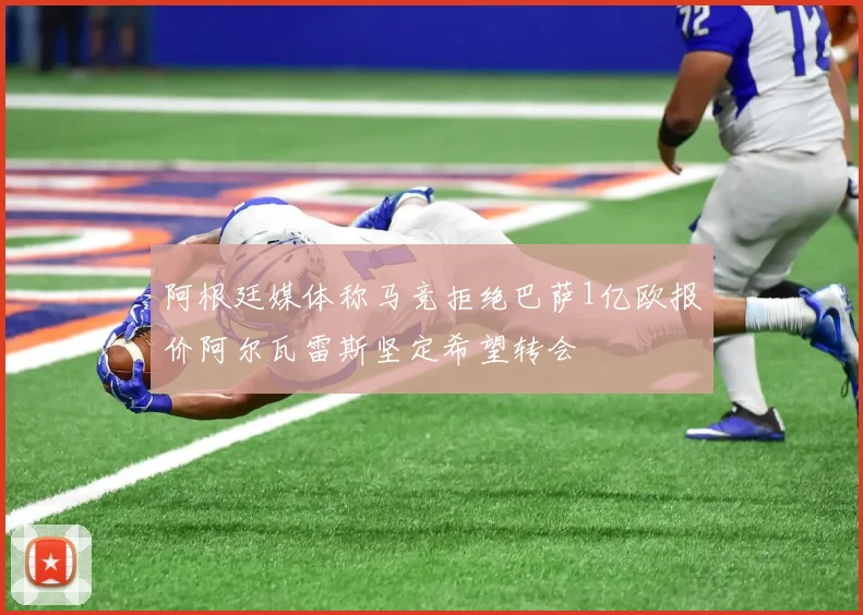 阿根廷媒体称马竞拒绝巴萨1亿欧报价阿尔瓦雷斯坚定希望转会
