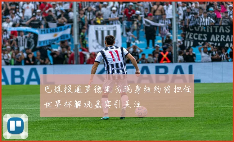 巴媒报道罗德里戈现身纽约将担任世界杯解说嘉宾引关注