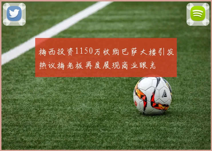梅西投资1150万收购巴萨大楼引发热议梅老板再度展现商业眼光