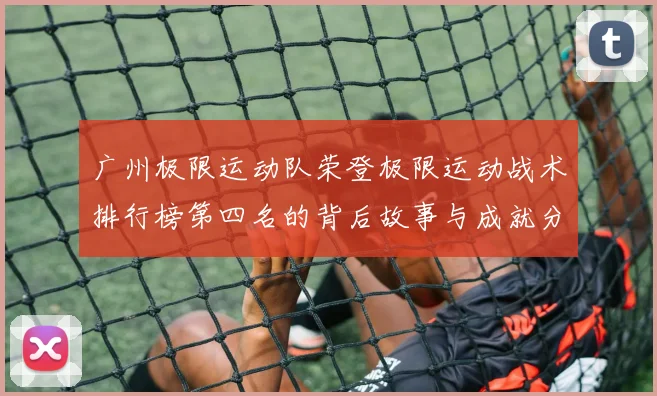 广州极限运动队荣登极限运动战术排行榜第四名的背后故事与成就分析
