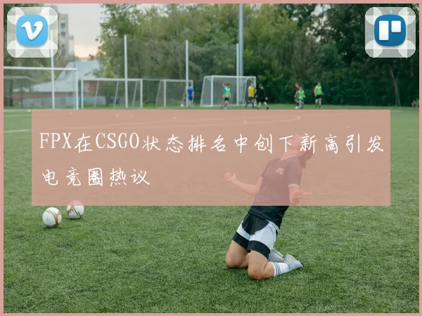 FPX在CSGO状态排名中创下新高引发电竞圈热议