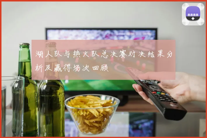 湖人队与热火队总决赛对决结果分析及赢得场次回顾
