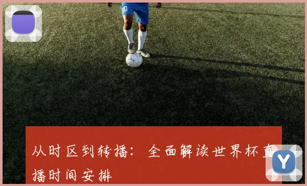 从时区到转播：全面解读世界杯直播时间安排
