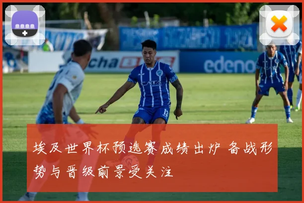 埃及世界杯预选赛成绩出炉 备战形势与晋级前景受关注