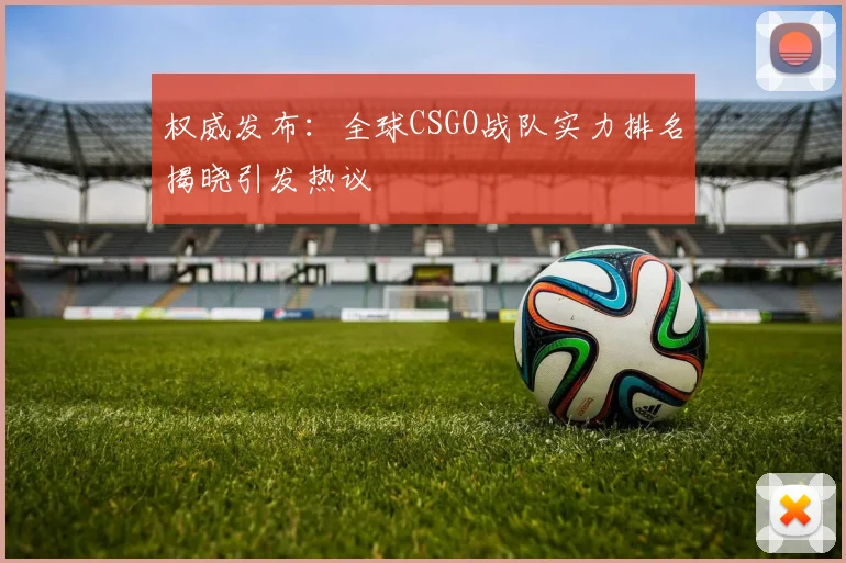 权威发布：全球CSGO战队实力排名揭晓引发热议