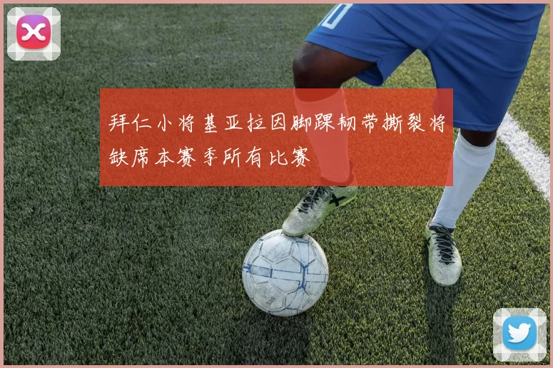 拜仁小将基亚拉因脚踝韧带撕裂将缺席本赛季所有比赛