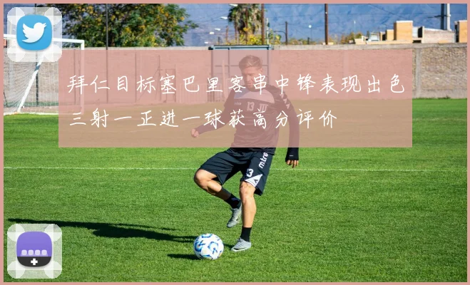 拜仁目标塞巴里客串中锋表现出色三射一正进一球获高分评价
