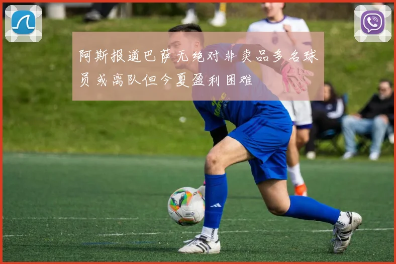 阿斯报道巴萨无绝对非卖品多名球员或离队但今夏盈利困难